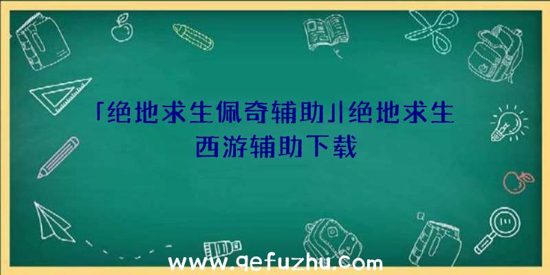 「绝地求生佩奇辅助」|绝地求生西游辅助下载